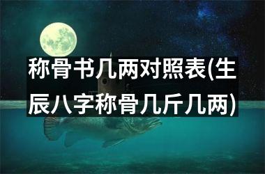 称骨书几两对照表(生辰八字称骨几斤几两)