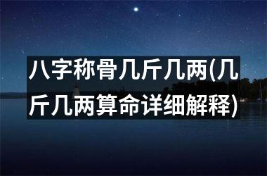 八字称骨几斤几两(几斤几两算命详细解释)