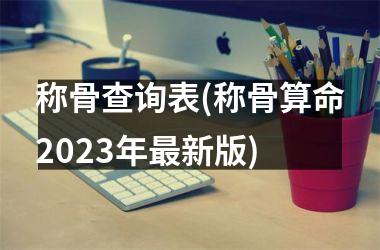 <h3>称骨查询表(称骨算命2025年最新版)