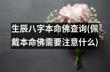 生辰八字本命佛查询(佩戴本命佛需要注意什么)