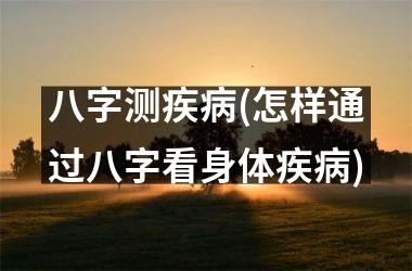 八字测疾病(怎样通过八字看身体疾病)