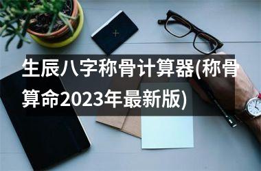 生辰八字称骨计算器(称骨算命2025年最新版)