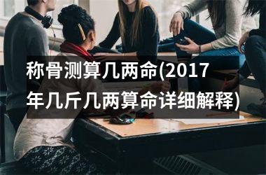 称骨测算几两命(2017年几斤几两算命详细解释)