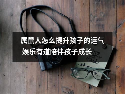 属鼠人怎么提升孩子的运气娱乐有道陪伴孩子成长