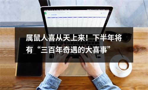 <h3>属鼠人喜从天上来！下半年将有“三百年奇遇的大喜事”