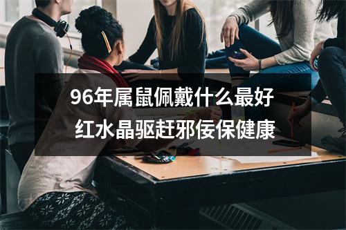 96年属鼠佩戴什么好红水晶驱赶邪佞保健康