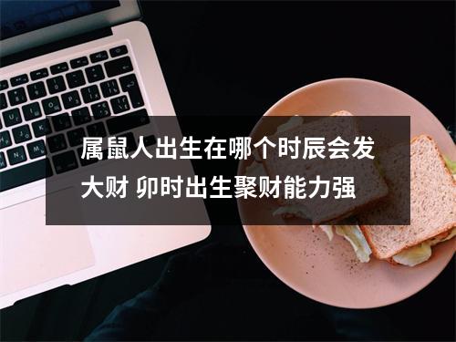 属鼠人出生在哪个时辰会发大财卯时出生聚财能力强