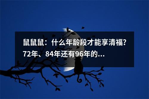 鼠鼠鼠：什么年龄段才能享清福？72年、84年还有96年的注意了