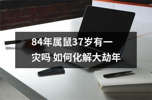 <h3>84年属鼠37岁有一灾吗如何化解大劫年