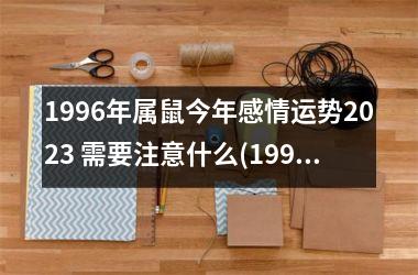 1996年属鼠今年感情运势2025 需要注意什么(1996年属鼠2025年运势及运程详解)