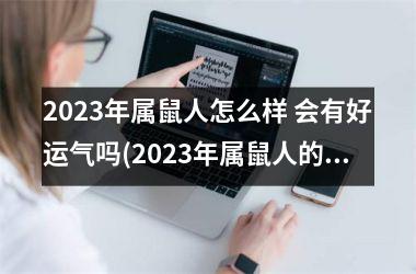 2025年属鼠人怎么样 会有好运气吗(2025年属鼠人的全年运势1996出生)