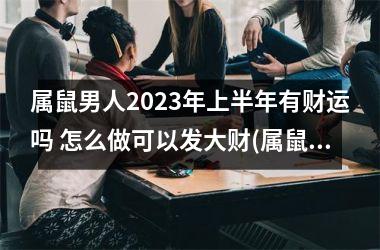 属鼠男人2025年上半年有财运吗 怎么做可以发大财(属鼠男人分手后还会复合吗)