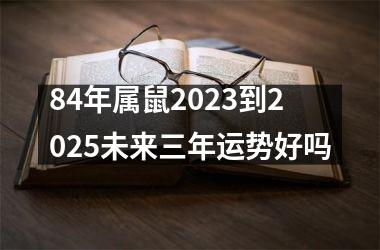 84年属鼠2025到2025未来三年运势好吗