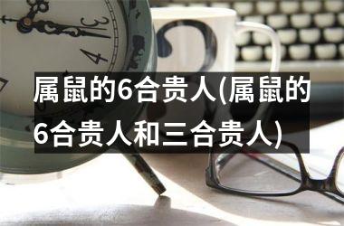 属鼠的6合贵人(属鼠的6合贵人和三合贵人)