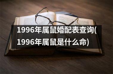 <h3>1996年属鼠婚配表查询(1996年属鼠是什么命)