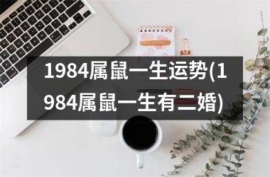 1984属鼠一生运势(1984属鼠一生有二婚)