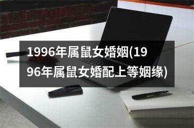 <h3>1996年属鼠女婚姻(1996年属鼠女婚配上等姻缘)