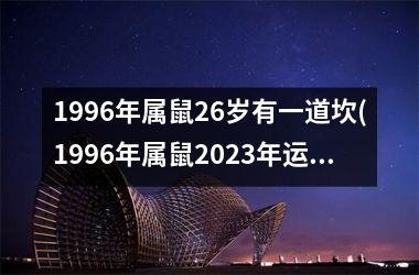 <h3>1996年属鼠26岁有一道坎(1996年属鼠2025年运势)