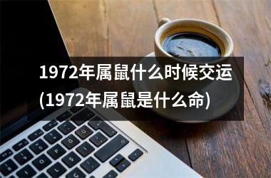 1972年属鼠什么时候交运(1972年属鼠是什么命)