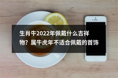 生肖牛2025年佩戴什么吉祥物？属牛虎年不适合佩戴的首饰