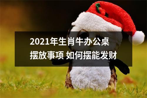 <h3>2025年生肖牛办公桌摆放事项如何摆能发财