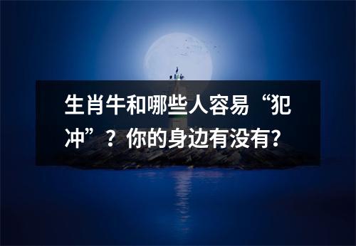 生肖牛和哪些人容易“犯冲”？你的身边有没有？