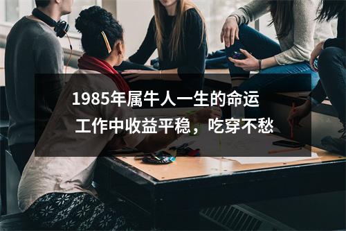 1985年属牛人一生的命运工作中收益平稳，吃穿不愁