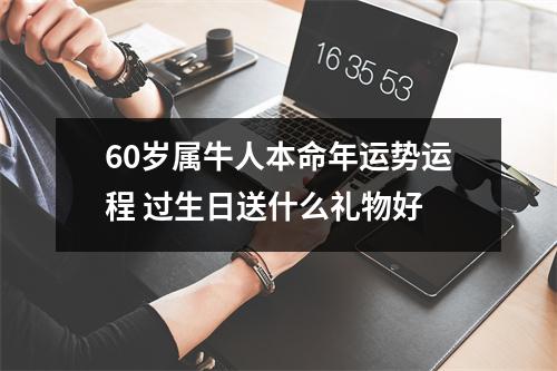 <h3>60岁属牛人本命年运势运程过生日送什么礼物好