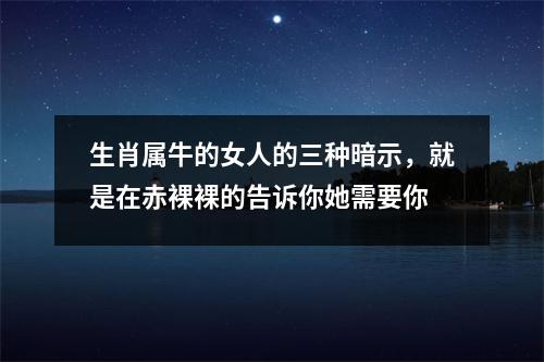 生肖属牛的女人的三种暗示，就是在赤裸裸的告诉你她需要你