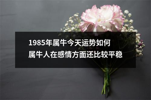 <h3>1985年属牛今天运势如何属牛人在感情方面还比较平稳