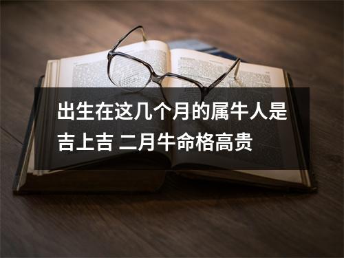 出生在这几个月的属牛人是吉上吉二月牛命格高贵