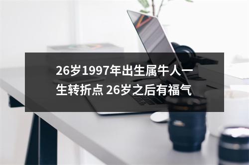 <h3>26岁1997年出生属牛人一生转折点26岁之后有福气