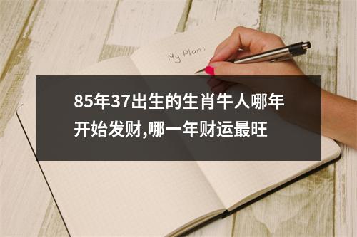 <h3>85年37出生的生肖牛人哪年开始发财,哪一年财运旺