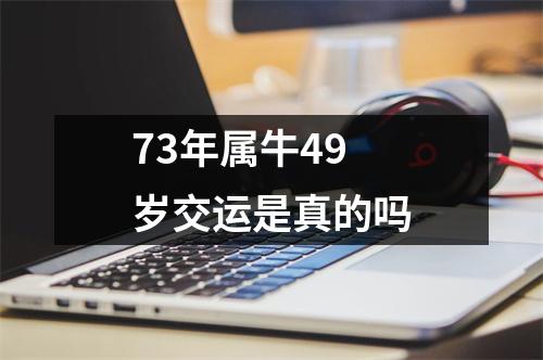 73年属牛49岁交运是真的吗