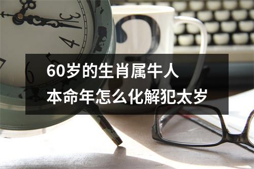 60岁的生肖属牛人本命年怎么化解犯太岁