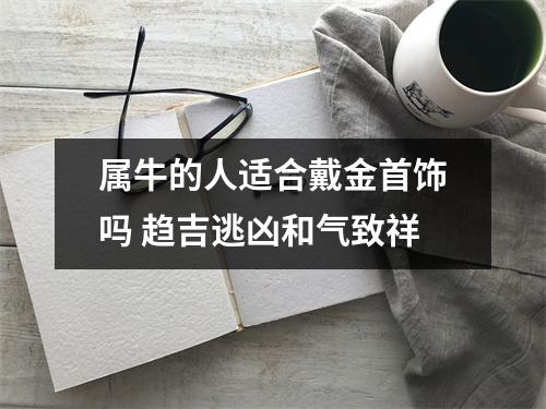 属牛的人适合戴金首饰吗趋吉逃凶和气致祥