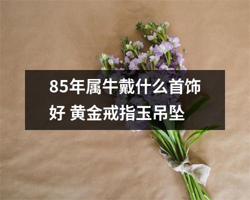 <h3>85年属牛戴什么首饰好黄金戒指玉吊坠