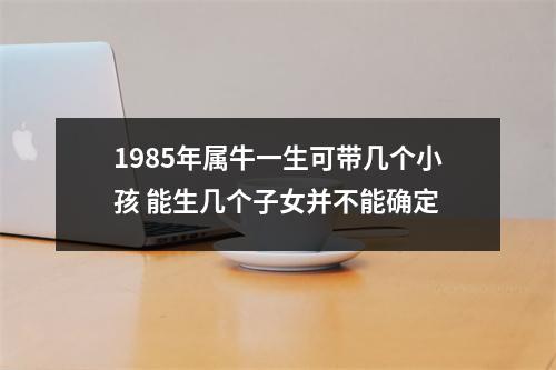 <h3>1985年属牛一生可带几个小孩能生几个子女并不能确定