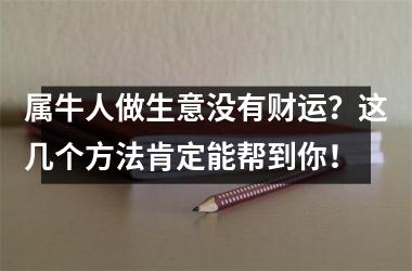 属牛人做生意没有财运？这几个方法肯定能帮到你！