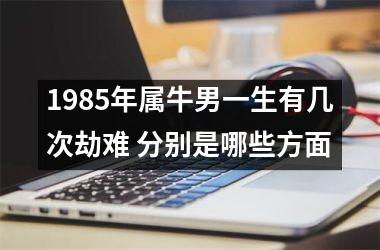 <h3>1985年属牛男一生有几次劫难 分别是哪些方面