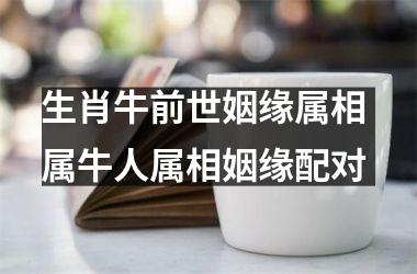 <h3>生肖牛前世姻缘属相 属牛人属相姻缘配对