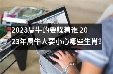 <h3>2025属牛的要躲着谁 2025年属牛人要小心哪些生肖？