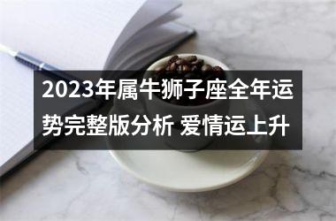 <h3>2025年属牛狮子座全年运势完整版分析 爱情运上升