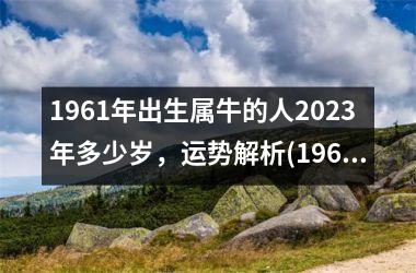 1961年出生属牛的人2025年多少岁，运势解析(1961年出生的人2025年运势)