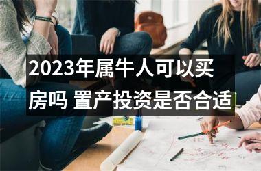 <h3>2025年属牛人可以买房吗 置产投资是否合适