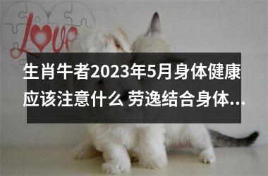 <h3>生肖牛者2025年5月身体健康应该注意什么 劳逸结合身体无恙