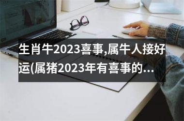 <h3>生肖牛2025喜事,属牛人接好运(属猪2025年有喜事的生肖)