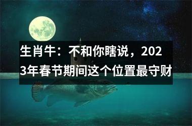 <h3>生肖牛：不和你瞎说，2025年春节期间这个位置守财