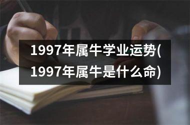 1997年属牛学业运势(1997年属牛是什么命)