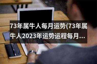 <h3>73年属牛人每月运势(73年属牛人2025年运势运程每月运程详解)